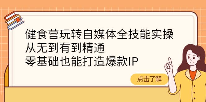 健食营玩转自媒体全技能实操，从无到有到精通，零基础也能打造爆款IP-学知网