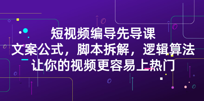 短视频编导先导课：​文案公式，脚本拆解，逻辑算法，让你的视频更容易上热门-学知网