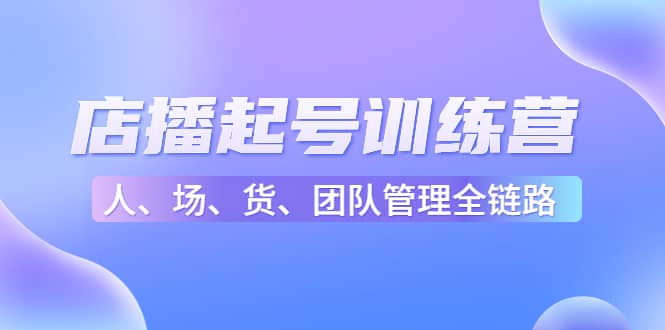 店播起号训练营：帮助更多直播新人快速开启和度过起号阶段（16节）-学知网