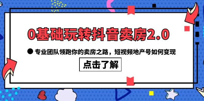 0基础玩转抖音-卖房2.0，专业团队领跑你的卖房之路，短视频地产号如何变现-学知网