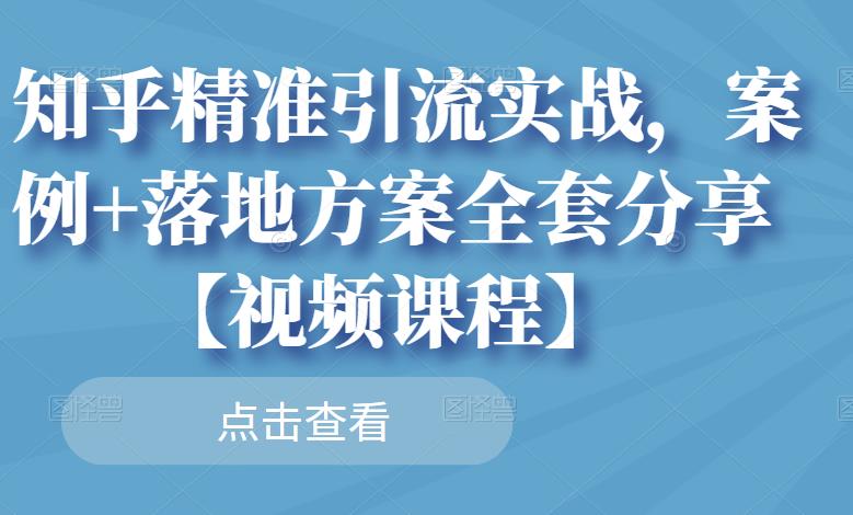 知乎精准引流实战，案例+落地方案全套分享【视频课程】-学知网