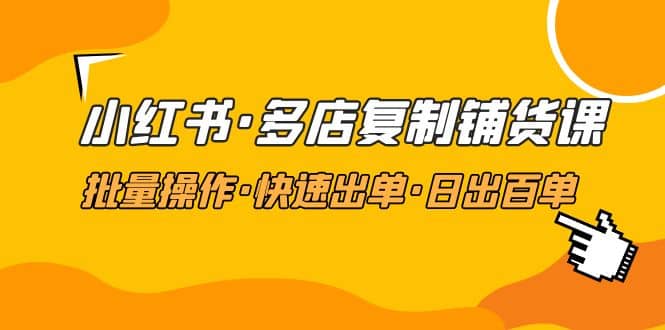 小红书·多店复制铺货课，批量操作·快速出单·日出百单（更新2023年2月）-学知网