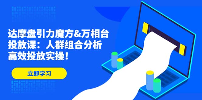 达摩盘引力魔方&万相台投放课：人群组合分析，高效投放实操-学知网