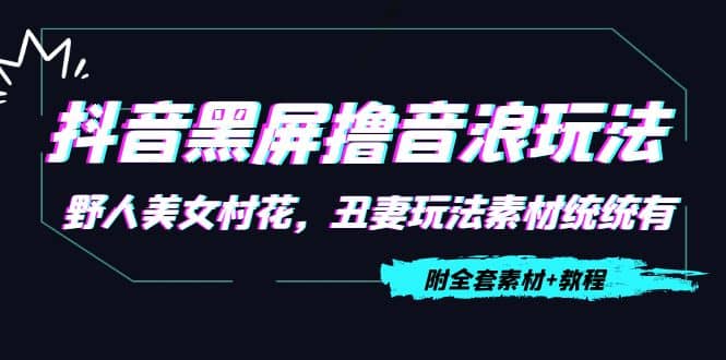 抖音黑屏撸音浪玩法：野人美女村花，丑妻玩法素材统统有【教程+素材】-学知网