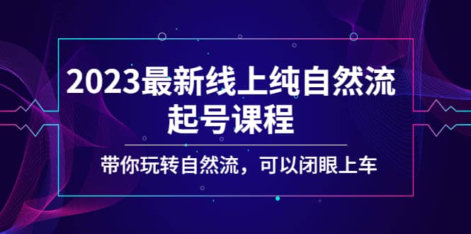 2023最新线上纯自然流起号课程，带你玩转自然流，可以闭眼上车-学知网