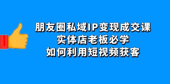 朋友圈私域IP变现成交课：实体店老板必学，如何利用短视频获客-学知网