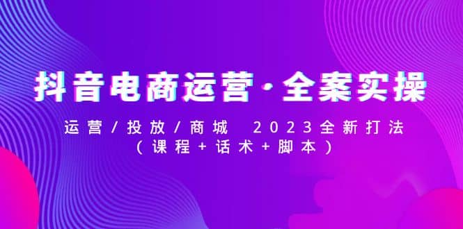 抖音电商运营·全案实操：运营/投放/商城 2023全新打法-学知网