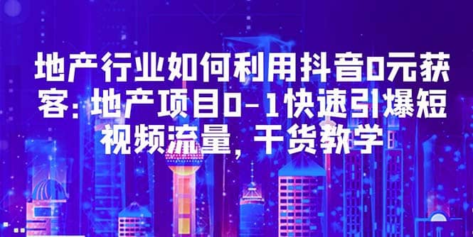 地产行业如何利用抖音0元获客：地产项目0-1快速引爆短视频流量，干货教学-学知网