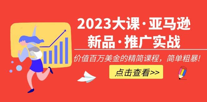 2023大课·亚马逊新品·推广实战：精简课程，简单粗暴-学知网