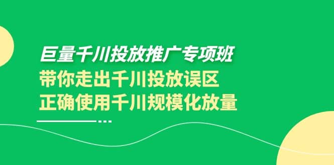 巨量千川投放推广专项班，带你走出千川投放误区正确使用千川规模化放量-学知网