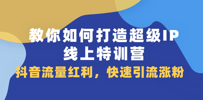 教你如何打造超级IP线上特训营，抖音流量红利新机遇-学知网