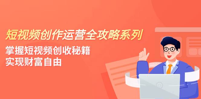 短视频创作运营-全攻略系列，掌握短视频创收秘籍，实现财富自由（4节课）-学知网