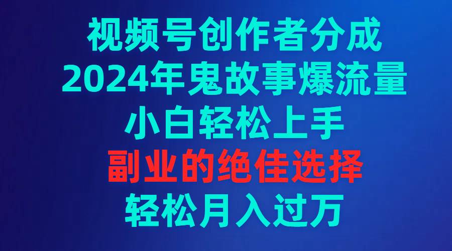 视频号创作者分成，2024年鬼故事爆流量，小白轻松上手，副业的绝佳选择…-学知网