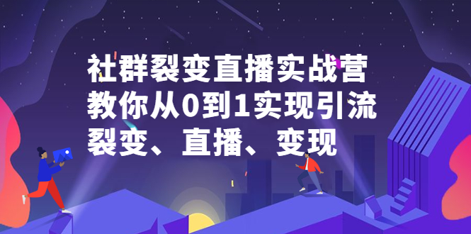 社群裂变直播实战营，教你从0到1实现引流、裂变、直播、变现-学知网