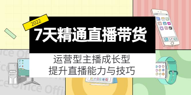 7天精通直播带货，运营型主播成长型，提升直播能力与技巧（19节课）-学知网