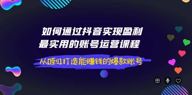 如何通过抖音实现盈利，最实用的账号运营课程 从0到1打造能赚钱的爆款账号-学知网