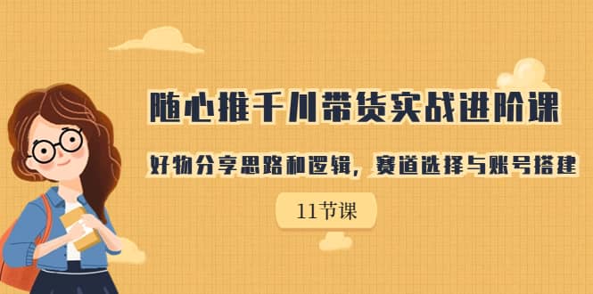 随心推千川带货实战进阶课，好物分享思路和逻辑，赛道选择与账号搭建-学知网