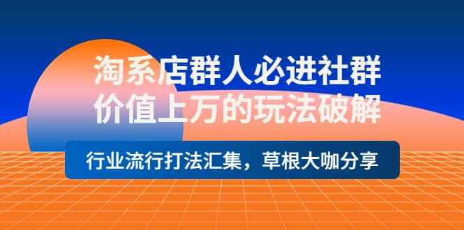 淘系店群人必进社群，价值上万的玩法破解，行业流行打法汇集，草根大咖分享-学知网