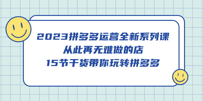 2023拼多多运营全新系列课，从此再无难做的店，15节干货带你玩转拼多多-学知网