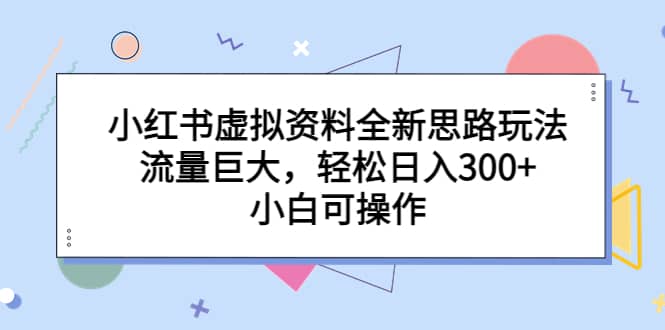 小红书虚拟资料全新思路玩法，流量巨大，轻松日入300+，小白可操作-学知网