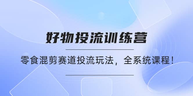 好物推广投流训练营：零食混剪赛道投流玩法，全系统课程-学知网