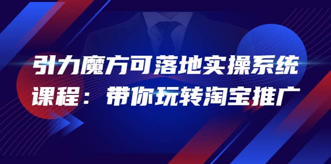 2022引力魔方可落地实操系统课程：带你玩转淘宝推广（12节课）-学知网