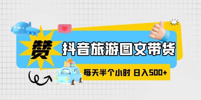 抖音旅游图文带货，零门槛，操作简单，每天半个小时，日入500+-学知网