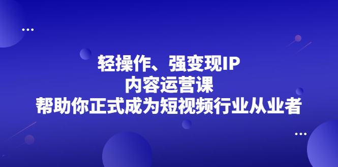 轻操作、强变现IP内容运营课，帮助你正式成为短视频行业从业者-学知网