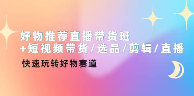 好物推荐直播带货班+短视频带货/选品/剪辑/直播，快速玩转好物赛道-学知网