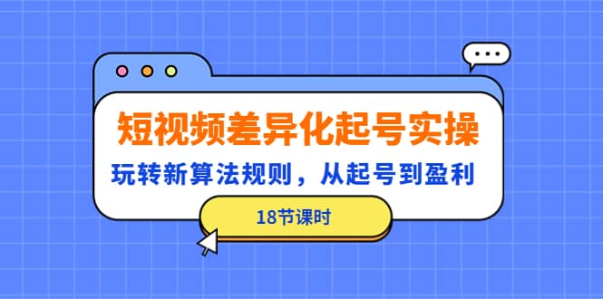 短视频差异化起号实操，玩转新算法规则，从起号到盈利（18节课时）-学知网