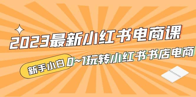 2023最新小红书·电商课，新手小白从0~1玩转小红书书店电商-学知网