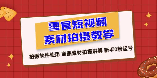 零食 短视频素材拍摄教学，拍摄软件使用 商品素材拍摄讲解 新手0粉起号-学知网