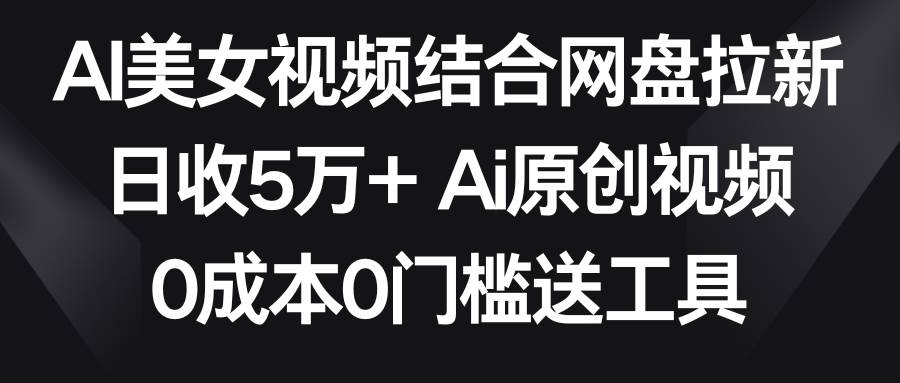 AI美女视频结合网盘拉新，日收5万+两分钟一条Ai原创视频，0成本0门槛送工具-学知网