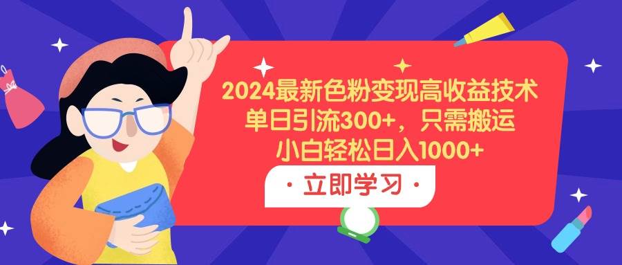 2024最新色粉变现高收益技术，单日引流300+，只需搬运，小白轻松日入1000+-学知网