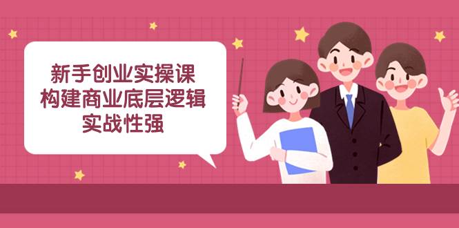 新手创业实操课：构建商业底层逻辑，实战性强（45节课）-学知网