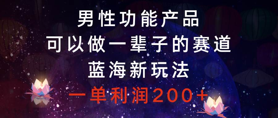 男性功能产品，可以做一辈子的赛道，蓝海新玩法，一单利润200+-学知网