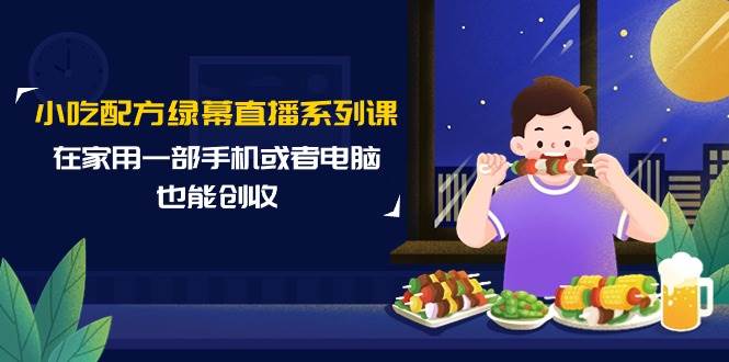 小吃配方绿幕直播系列课，在家用一部手机或者电脑也能创收（14节课）-学知网