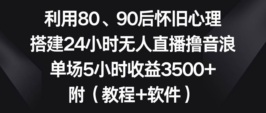 利用80、90后怀旧心理，搭建24小时无人直播撸音浪，单场5小时收益3500+…-学知网