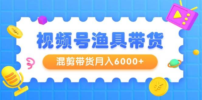 视频号渔具带货，混剪带货月入6000+，起号剪辑选品带货-学知网