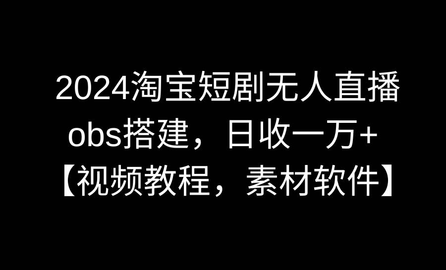 2024淘宝短剧无人直播3.0，obs搭建，日收一万+，【视频教程，附素材软件】-学知网