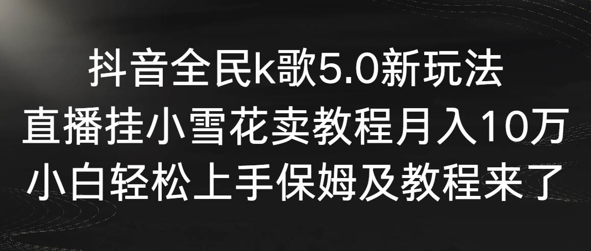 抖音全民k歌5.0新玩法，直播挂小雪花卖教程月入10万，小白轻松上手，保…-学知网