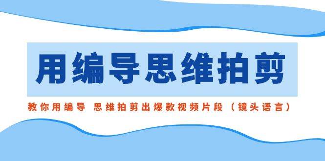 用编导的思维拍剪，教你用编导 思维拍剪出爆款视频片段（镜头语言）-学知网