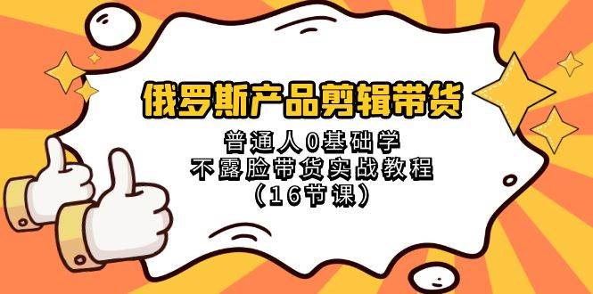 俄罗斯 产品剪辑带货，普通人0基础学不露脸带货实战教程（16节课）-学知网