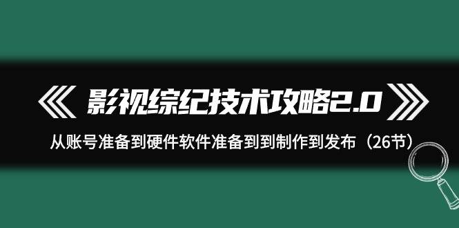 影视 综纪技术攻略2.0：从账号准备到硬件软件准备到到制作到发布（26节）-学知网