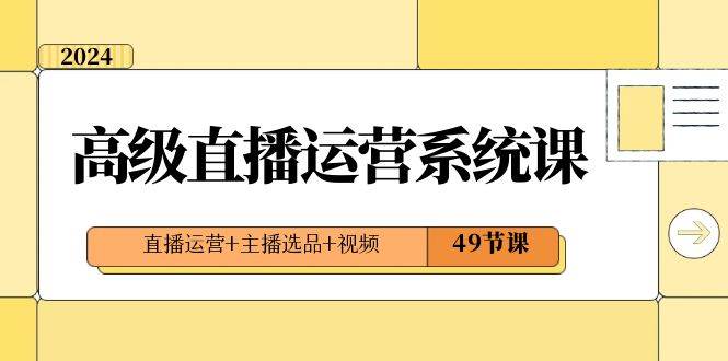 2024高级直播·运营系统课，直播运营+主播选品+视频（49节课）-学知网