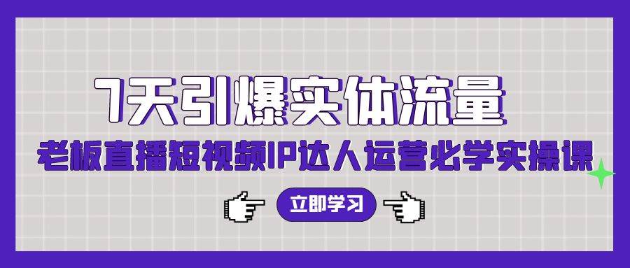 7天引爆实体流量，老板直播短视频IP达人运营必学实操课（56节高清无水印）-学知网