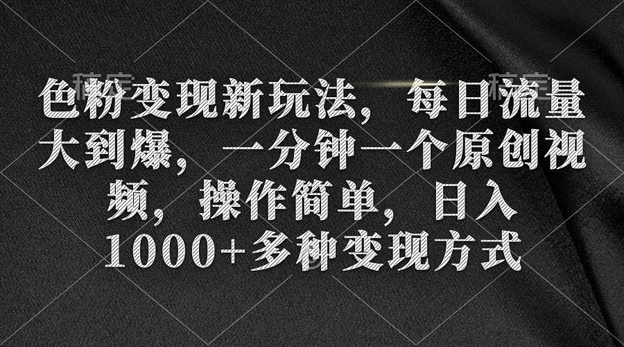 色粉变现新玩法，每日流量大到爆，一分钟一个原创视频，操作简单，日入1000+-学知网