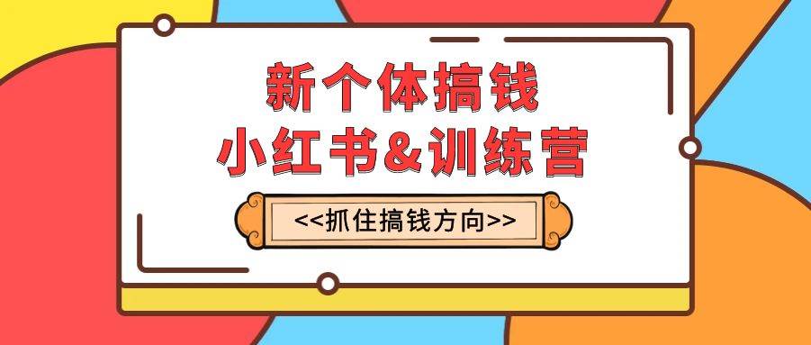 新个体·搞钱-小红书训练营：实战落地运营方法，抓住搞钱方向，每月多搞2w+-学知网