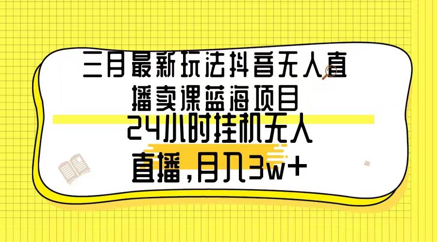 三月最新玩法抖音无人直播卖课蓝海项目，24小时无人直播，月入3w+-学知网