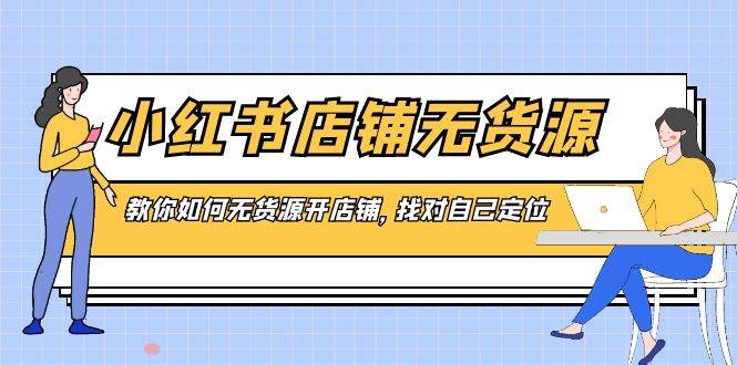 小红书店铺-无货源，教你如何无货源开店铺，找对自己定位-学知网